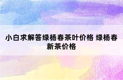 小白求解答绿杨春茶叶价格 绿杨春新茶价格